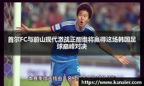 首尔FC与蔚山现代激战正酣谁将赢得这场韩国足球巅峰对决