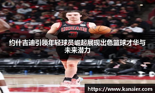 约什吉迪引领年轻球员崛起展现出色篮球才华与未来潜力