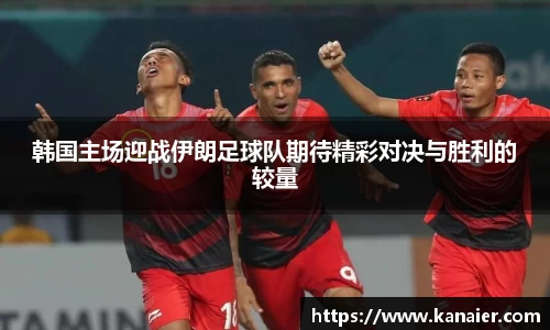 韩国主场迎战伊朗足球队期待精彩对决与胜利的较量