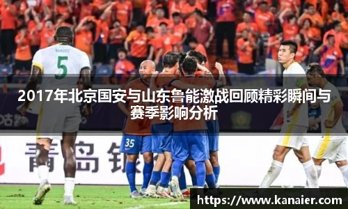 2017年北京国安与山东鲁能激战回顾精彩瞬间与赛季影响分析