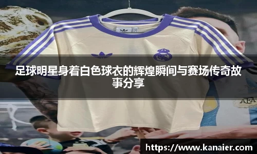 足球明星身着白色球衣的辉煌瞬间与赛场传奇故事分享