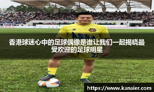 香港球迷心中的足球偶像是谁让我们一起揭晓最受欢迎的足球明星